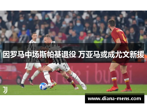 因罗马中场斯帕基退役 万亚马或成尤文新援