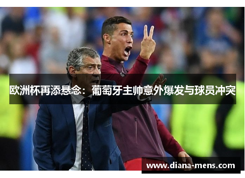 欧洲杯再添悬念：葡萄牙主帅意外爆发与球员冲突