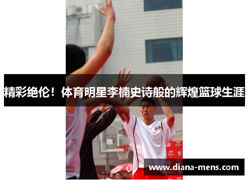 精彩绝伦！体育明星李楠史诗般的辉煌篮球生涯